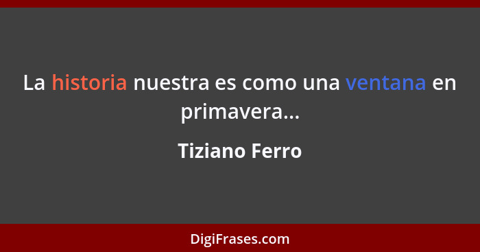 La historia nuestra es como una ventana en primavera...... - Tiziano Ferro