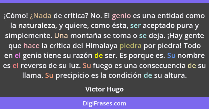 ¡Cómo! ¿Nada de crítica? No. El genio es una entidad como la naturaleza, y quiere, como ésta, ser aceptado pura y simplemente. Una monta... - Victor Hugo