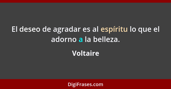 El deseo de agradar es al espíritu lo que el adorno a la belleza.... - Voltaire