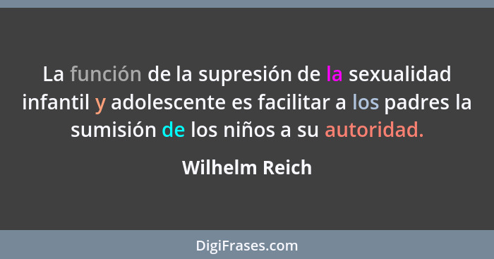 La función de la supresión de la sexualidad infantil y adolescente es facilitar a los padres la sumisión de los niños a su autoridad.... - Wilhelm Reich