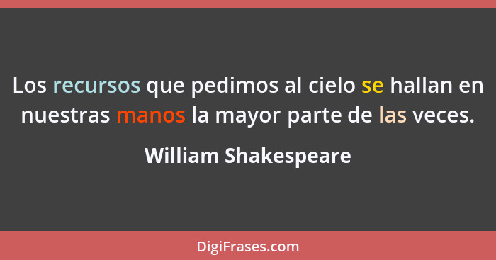 Los recursos que pedimos al cielo se hallan en nuestras manos la mayor parte de las veces.... - William Shakespeare