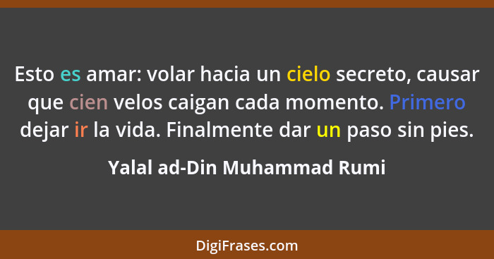 Esto es amar: volar hacia un cielo secreto, causar que cien velos caigan cada momento. Primero dejar ir la vida. Finalmen... - Yalal ad-Din Muhammad Rumi