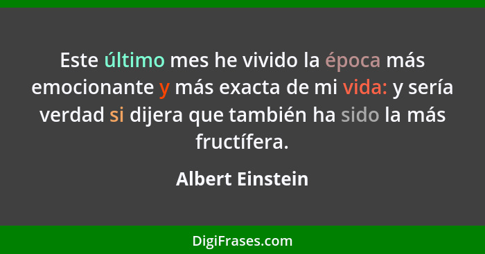 Este último mes he vivido la época más emocionante y más exacta de mi vida: y sería verdad si dijera que también ha sido la más fruc... - Albert Einstein