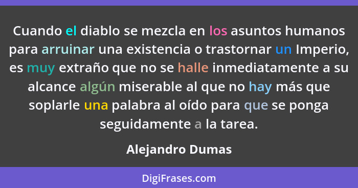 Cuando el diablo se mezcla en los asuntos humanos para arruinar una existencia o trastornar un Imperio, es muy extraño que no se hal... - Alejandro Dumas