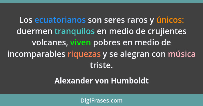 Los ecuatorianos son seres raros y únicos: duermen tranquilos en medio de crujientes volcanes, viven pobres en medio de incom... - Alexander von Humboldt