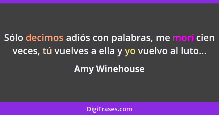 Sólo decimos adiós con palabras, me morí cien veces, tú vuelves a ella y yo vuelvo al luto...... - Amy Winehouse