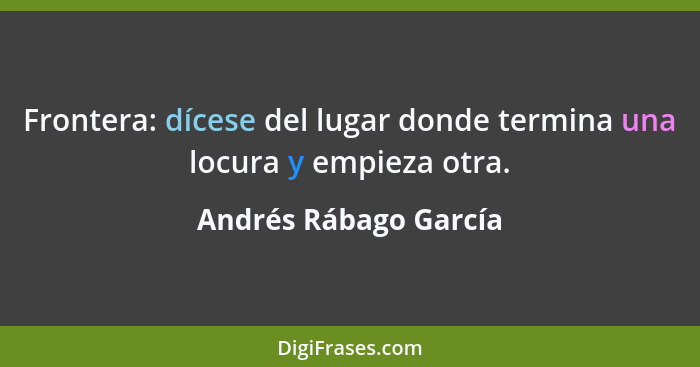 Frontera: dícese del lugar donde termina una locura y empieza otra.... - Andrés Rábago García