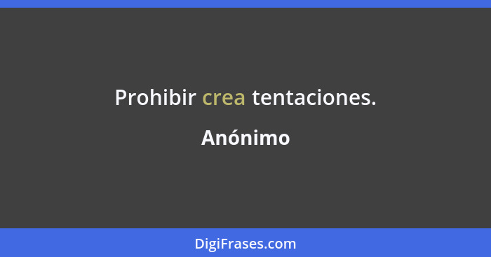 Prohibir crea tentaciones.... - Anónimo