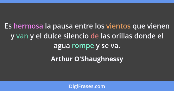 Es hermosa la pausa entre los vientos que vienen y van y el dulce silencio de las orillas donde el agua rompe y se va.... - Arthur O'Shaughnessy