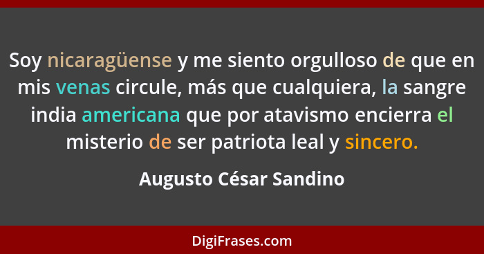 Soy nicaragüense y me siento orgulloso de que en mis venas circule, más que cualquiera, la sangre india americana que por atav... - Augusto César Sandino