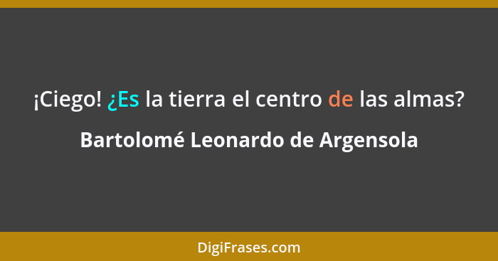 ¡Ciego! ¿Es la tierra el centro de las almas?... - Bartolomé Leonardo de Argensola