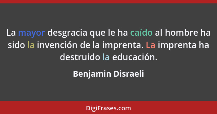 La mayor desgracia que le ha caído al hombre ha sido la invención de la imprenta. La imprenta ha destruido la educación.... - Benjamin Disraeli