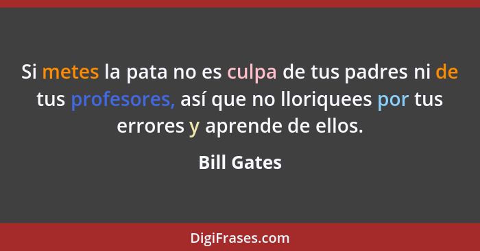 Si metes la pata no es culpa de tus padres ni de tus profesores, así que no lloriquees por tus errores y aprende de ellos.... - Bill Gates