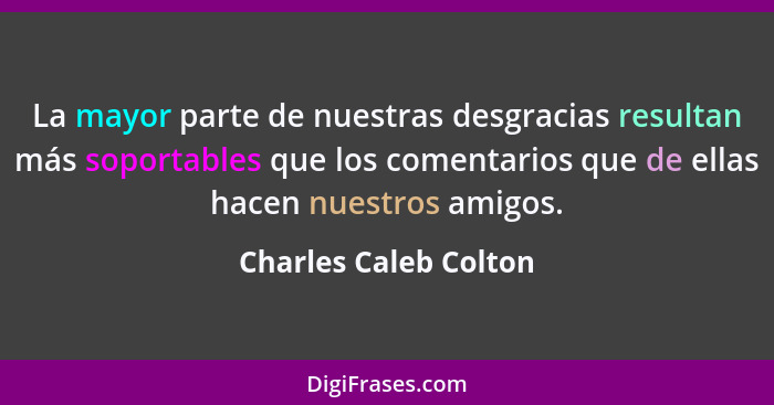 La mayor parte de nuestras desgracias resultan más soportables que los comentarios que de ellas hacen nuestros amigos.... - Charles Caleb Colton