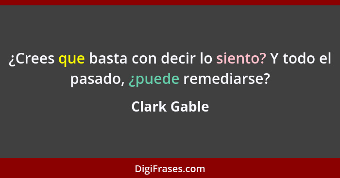 ¿Crees que basta con decir lo siento? Y todo el pasado, ¿puede remediarse?... - Clark Gable