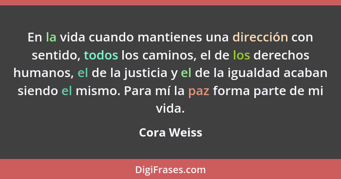 En la vida cuando mantienes una dirección con sentido, todos los caminos, el de los derechos humanos, el de la justicia y el de la iguald... - Cora Weiss