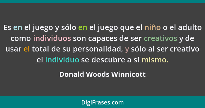 Es en el juego y sólo en el juego que el niño o el adulto como individuos son capaces de ser creativos y de usar el total de... - Donald Woods Winnicott