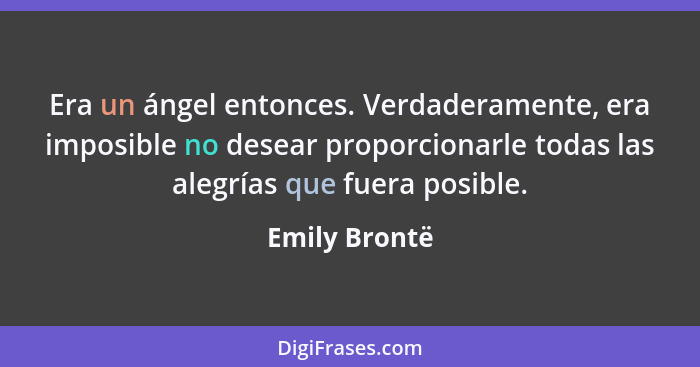 Era un ángel entonces. Verdaderamente, era imposible no desear proporcionarle todas las alegrías que fuera posible.... - Emily Brontë