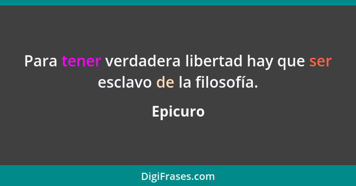 Para tener verdadera libertad hay que ser esclavo de la filosofía.... - Epicuro