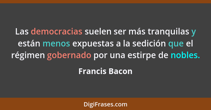 Las democracias suelen ser más tranquilas y están menos expuestas a la sedición que el régimen gobernado por una estirpe de nobles.... - Francis Bacon