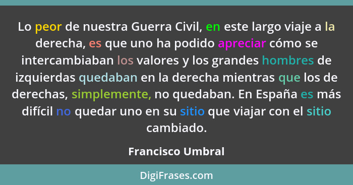 Lo peor de nuestra Guerra Civil, en este largo viaje a la derecha, es que uno ha podido apreciar cómo se intercambiaban los valores... - Francisco Umbral