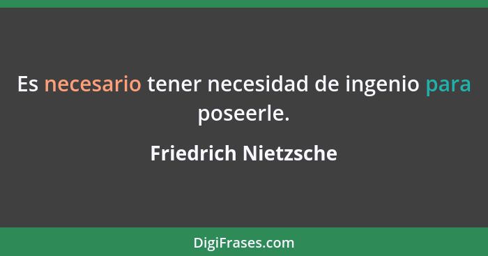 Es necesario tener necesidad de ingenio para poseerle.... - Friedrich Nietzsche