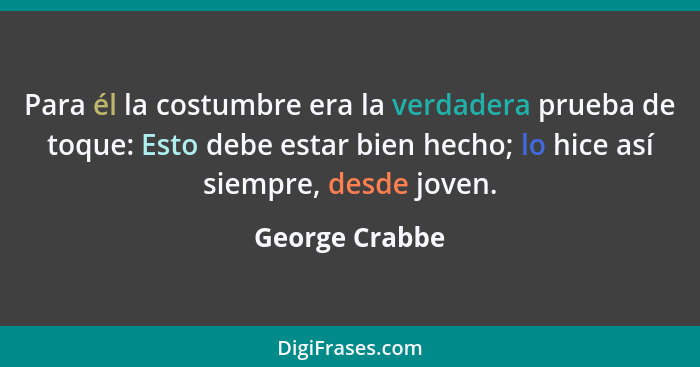 Para él la costumbre era la verdadera prueba de toque: Esto debe estar bien hecho; lo hice así siempre, desde joven.... - George Crabbe