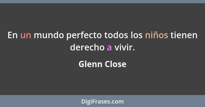 En un mundo perfecto todos los niños tienen derecho a vivir.... - Glenn Close