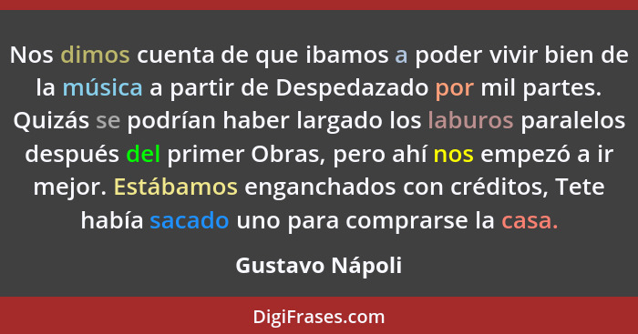 Nos dimos cuenta de que ibamos a poder vivir bien de la música a partir de Despedazado por mil partes. Quizás se podrían haber largad... - Gustavo Nápoli