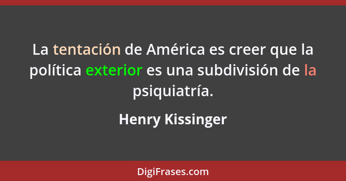 La tentación de América es creer que la política exterior es una subdivisión de la psiquiatría.... - Henry Kissinger