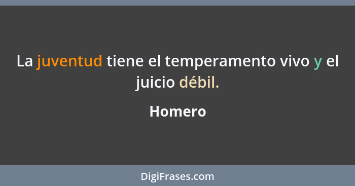 La juventud tiene el temperamento vivo y el juicio débil.... - Homero