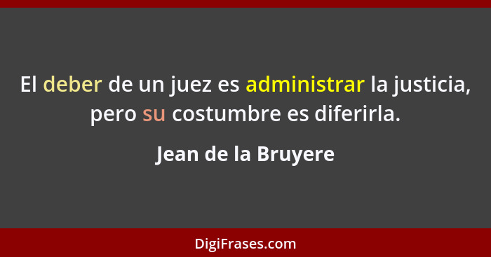 El deber de un juez es administrar la justicia, pero su costumbre es diferirla.... - Jean de la Bruyere