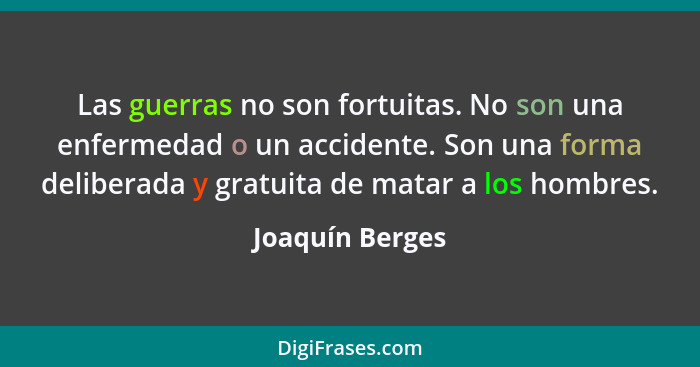 Las guerras no son fortuitas. No son una enfermedad o un accidente. Son una forma deliberada y gratuita de matar a los hombres.... - Joaquín Berges