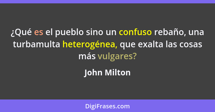 ¿Qué es el pueblo sino un confuso rebaño, una turbamulta heterogénea, que exalta las cosas más vulgares?... - John Milton