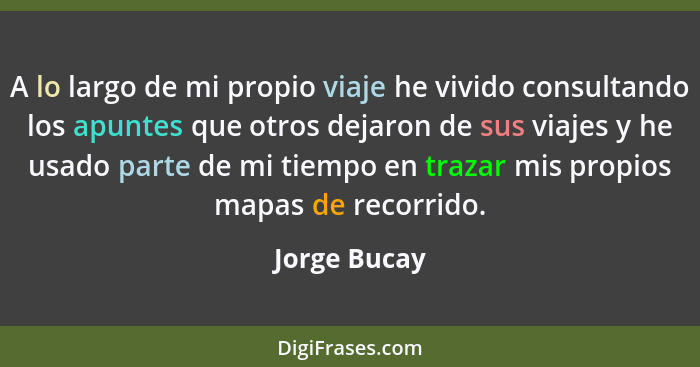 A lo largo de mi propio viaje he vivido consultando los apuntes que otros dejaron de sus viajes y he usado parte de mi tiempo en trazar... - Jorge Bucay