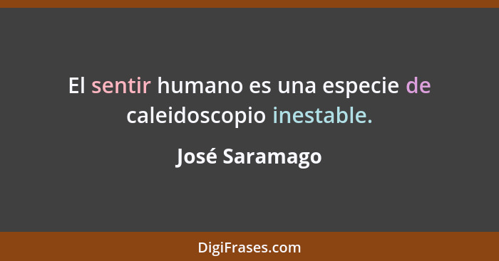 El sentir humano es una especie de caleidoscopio inestable.... - José Saramago