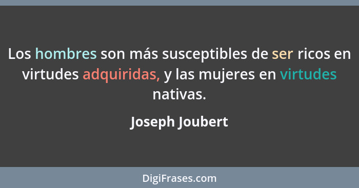 Los hombres son más susceptibles de ser ricos en virtudes adquiridas, y las mujeres en virtudes nativas.... - Joseph Joubert