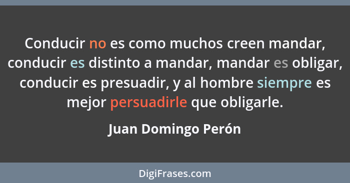 Conducir no es como muchos creen mandar, conducir es distinto a mandar, mandar es obligar, conducir es presuadir, y al hombre sie... - Juan Domingo Perón
