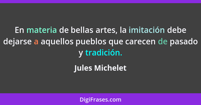 En materia de bellas artes, la imitación debe dejarse a aquellos pueblos que carecen de pasado y tradición.... - Jules Michelet
