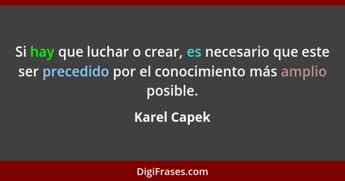 Si hay que luchar o crear, es necesario que este ser precedido por el conocimiento más amplio posible.... - Karel Capek