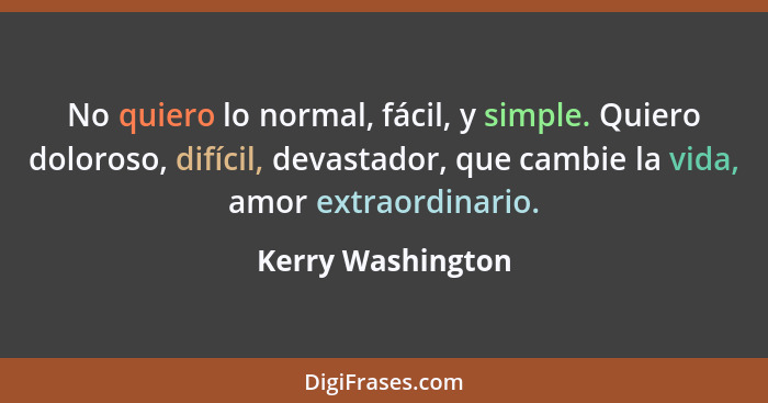 No quiero lo normal, fácil, y simple. Quiero doloroso, difícil, devastador, que cambie la vida, amor extraordinario.... - Kerry Washington