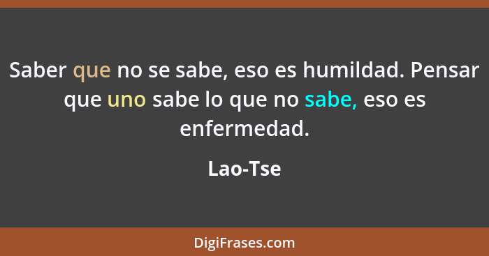 Saber que no se sabe, eso es humildad. Pensar que uno sabe lo que no sabe, eso es enfermedad.... - Lao-Tse