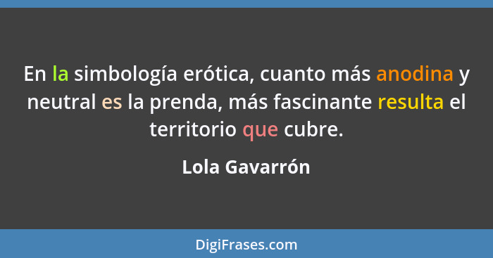 En la simbología erótica, cuanto más anodina y neutral es la prenda, más fascinante resulta el territorio que cubre.... - Lola Gavarrón