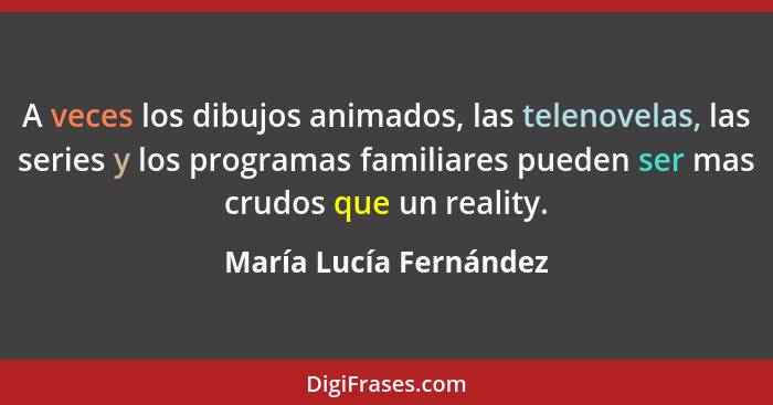 A veces los dibujos animados, las telenovelas, las series y los programas familiares pueden ser mas crudos que un reality.... - María Lucía Fernández