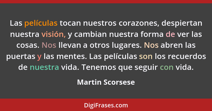 Las películas tocan nuestros corazones, despiertan nuestra visión, y cambian nuestra forma de ver las cosas. Nos llevan a otros luga... - Martin Scorsese