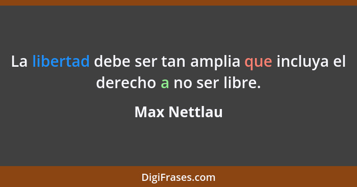 La libertad debe ser tan amplia que incluya el derecho a no ser libre.... - Max Nettlau