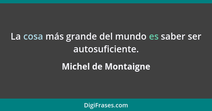 La cosa más grande del mundo es saber ser autosuficiente.... - Michel de Montaigne