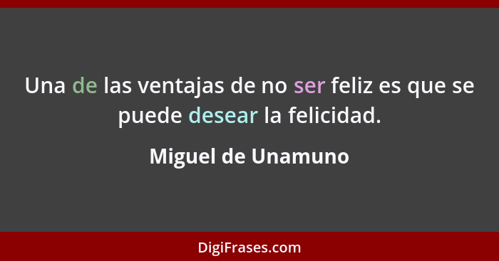 Una de las ventajas de no ser feliz es que se puede desear la felicidad.... - Miguel de Unamuno