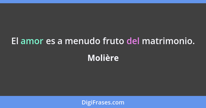 El amor es a menudo fruto del matrimonio.... - Molière