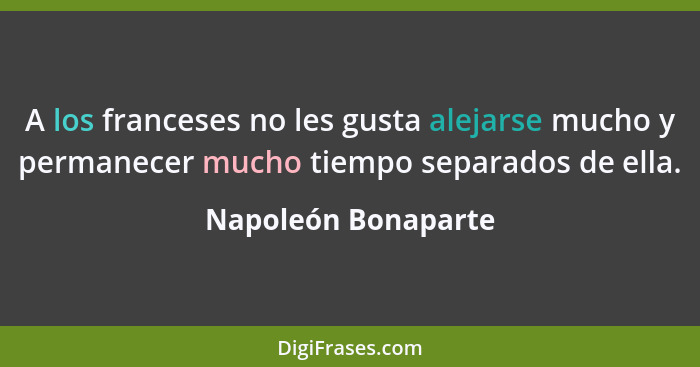 A los franceses no les gusta alejarse mucho y permanecer mucho tiempo separados de ella.... - Napoleón Bonaparte